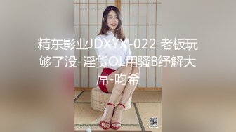 精东影业JDXYX-022 老板玩够了没-淫货OL用骚B纾解大屌-呁希