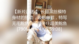 【新片速遞 】 长腿黑丝模特身材的扭动，吸烟自慰，特写无毛鲍鱼，双腿夹住超美鲍鱼[790M/MP4/01:59:08]