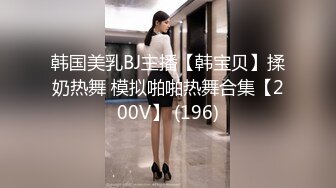 韩国美乳BJ主播【韩宝贝】揉奶热舞 模拟啪啪热舞合集【200V】 (196)