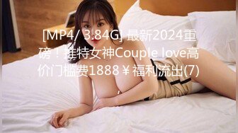 [MP4/ 3.84G] 最新2024重磅！推特女神Couple love高价门槛费1888￥福利流出(7)，