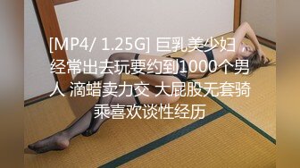 [MP4/ 1.25G] 巨乳美少妇，经常出去玩要约到1000个男人 滴蜡卖力交 大屁股无套骑乘喜欢谈性经历