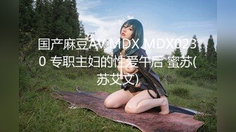 国产麻豆AV MDX MDX0230 专职主妇的性爱午后 蜜苏(苏艾文)