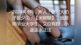 2024年9月，新人！这对大奶子挺少见，【米糊糊】，独居刚毕业大学生，又白有粉，小逼逼水汪汪