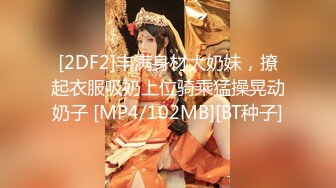 [2DF2]丰满身材大奶妹，撩起衣服吸奶上位骑乘猛操晃动奶子 [MP4/102MB][BT种子]