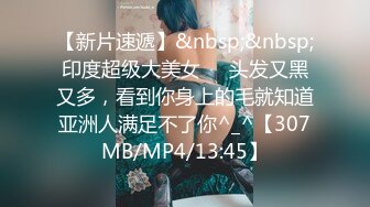 【新片速遞】&nbsp;&nbsp;印度超级大美女❤️头发又黑又多，看到你身上的毛就知道亚洲人满足不了你^_^【307MB/MP4/13:45】