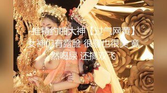 -推特约啪大神【过气网黄】女神们有露脸 很骚也很美 竟然喝尿 还搞双飞