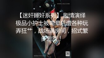 【迷奸睡奸系列】 剧情演绎 极品小护士被嘞晕后遭各种玩弄狂艹，战场满房间，招式繁多激烈！