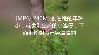 [MP4/ 240M] 别看她的年龄小，就像刚出炉的小雏仔，下面很粉阴唇已经厚厚的