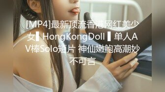 [MP4]最新顶流香港网红美少女▌HongKongDoll ▌单人AV棒Solo短片 神仙嫩鲍高潮妙不可言