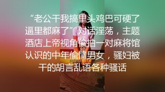 “老公干我搞里头鸡巴可硬了逼里都麻了”对话淫荡，主题酒店上帝视角偸拍一对麻将馆认识的中年偸情男女，骚妇被干的胡言乱语各种骚话