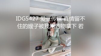 IDG5427 爱豆传媒 真情留不住的嫂子被我用药物拿下 若雨