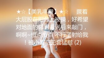 ★☆【美乳丰臀】★☆☀️撅着大屁股在阳台上被操，好希望对地面的邻居看到后来敲门，啊啊~慢点慢点 不行了射给我！被小哥哥无套猛怼 (2)