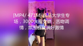 [MP4/ 471M] 极品大学生专场，3000大圈女神，舌吻调情，氛围值拉满好激情