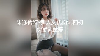 果冻传媒-新人女优面试四初次试镜做爱