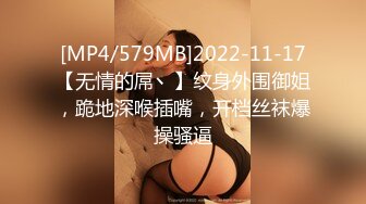 [MP4/579MB]2022-11-17【无情的屌丶】纹身外围御姐，跪地深喉插嘴，开档丝袜爆操骚逼