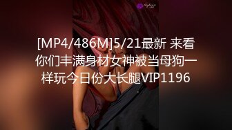 [MP4/486M]5/21最新 来看你们丰满身材女神被当母狗一样玩今日份大长腿VIP1196