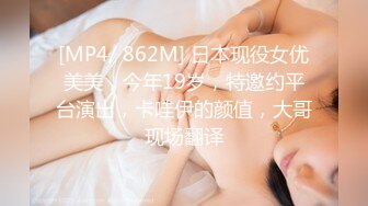 [MP4/ 862M] 日本现役女优美美，今年19岁，特邀约平台演出，卡哇伊的颜值，大哥现场翻译