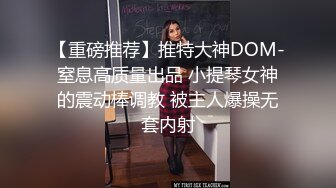 【重磅推荐】推特大神DOM-窒息高质量出品 小提琴女神的震动棒调教 被主人爆操无套内射