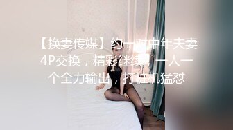 【换妻传媒】约一对中年夫妻4P交换，精彩继续，一人一个全力输出，打桩机猛怼