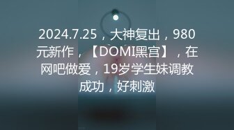 2024.7.25，大神复出，980元新作，【DOMI黑宫】，在网吧做爱，19岁学生妹调教成功，好刺激