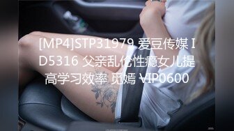 [MP4]STP31979 爱豆传媒 ID5316 父亲乱伦性瘾女儿提高学习效率 觅嫣 VIP0600