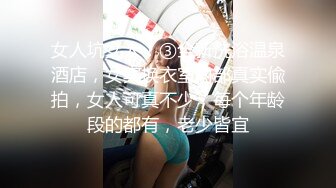 女人坑女人！③全新洗浴温泉酒店，女宾换衣室内部真实偸拍，女人可真不少，每个年龄段的都有，老少皆宜