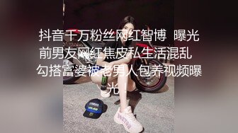 抖音千万粉丝网红智博  曝光前男友网红焦皮私生活混乱  勾搭富婆被老男人包养视频曝光！