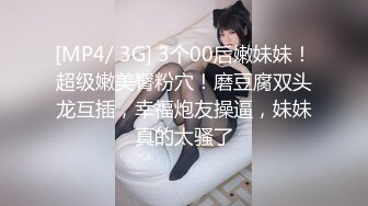 [MP4/ 3G] 3个00后嫩妹妹！超级嫩美臀粉穴！磨豆腐双头龙互插，幸福炮友操逼，妹妹真的太骚了