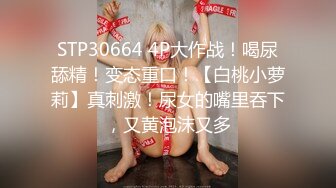 STP30664 4P大作战！喝尿舔精！变态重口！【白桃小萝莉】真刺激！尿女的嘴里吞下，又黄泡沫又多