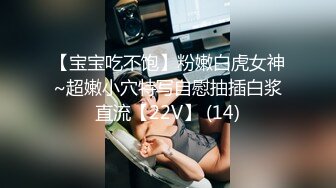 【宝宝吃不饱】粉嫩白虎女神~超嫩小穴特写自慰抽插白浆直流【22V】 (14)