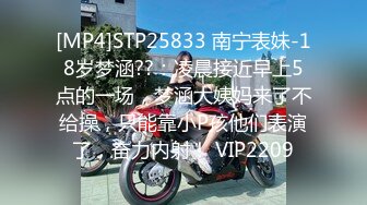 [MP4]STP25833 南宁表妹-18岁梦涵??：凌晨接近早上5点的一场，梦涵大姨妈来了不给操，只能靠小P孩他们表演了，奋力内射！ VIP2209