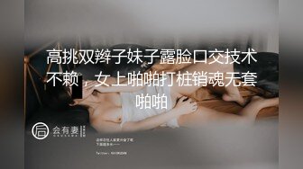 高挑双辫子妹子露脸口交技术不赖，女上啪啪打桩销魂无套啪啪