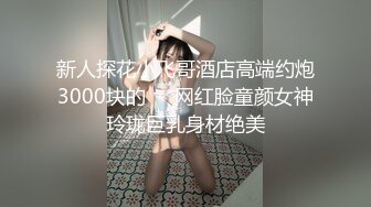 新人探花小飞哥酒店高端约炮3000块的❤️网红脸童颜女神玲珑巨乳身材绝美