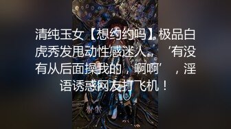 清纯玉女【想约约吗】极品白虎秀发甩动性感迷人，‘有没有从后面操我的，啊啊’，淫语诱惑网友打飞机！