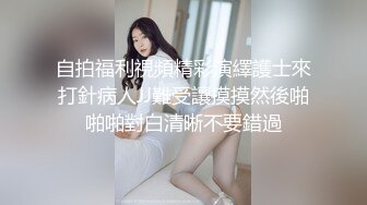 自拍福利視頻精彩演繹護士來打針病人JJ難受讓摸摸然後啪啪啪對白清晰不要錯過