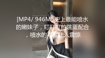 [MP4/ 946M] 史上最能喷水的嫩妹子，叮叮叮的跳蛋配合，喷水的高度让人震惊