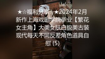 ★☆福利分享☆★2024年2月新作上海戏剧学院毕业【繁花女主角】大美女肤白貌美古装现代每天不同反差角色道具自慰 (5)