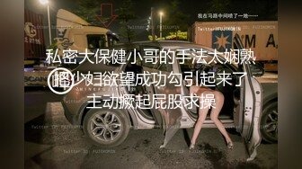 私密大保健小哥的手法太娴熟 把少妇欲望成功勾引起来了 主动撅起屁股求操