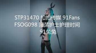 STP31470 扣扣传媒 91Fans FSOG098 淫荡护士护理时间 91兔兔