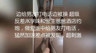 边给男友打电话边被操 超级反差JK学妹和金主爸爸酒店约炮，做爱途中给男友打电话，猛然加速差点被发现，超刺激