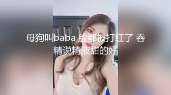 母狗叫baba 脸都被打红了 吞精说精液甜的好