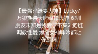 【最强??绿妻大神】Lucky? 万狼期待天府绿帽大神 深圳朋友未知是我妻子下集2 狗链调教性爱 爆肏女神呻吟都让你飙精