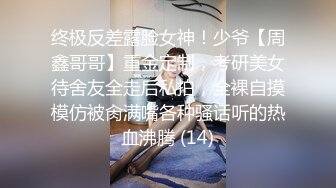 终极反差露脸女神！少爷【周鑫哥哥】重金定制，考研美女待舍友全走后私拍，全裸自摸模仿被肏满嘴各种骚话听的热血沸腾 (14)