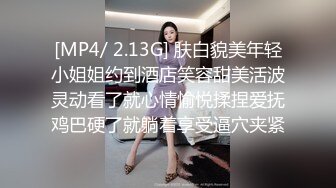 [MP4/ 2.13G] 肤白貌美年轻小姐姐约到酒店笑容甜美活波灵动看了就心情愉悦揉捏爱抚鸡巴硬了就躺着享受逼穴夹紧