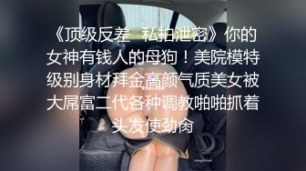 《顶级反差✿私拍泄密》你的女神有钱人的母狗！美院模特级别身材拜金高颜气质美女被大屌富二代各种调教啪啪抓着头发使劲肏