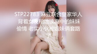 STP22783 麻豆联合皇家华人 背着女友和她读高中的妹妹偷情 老实小伙被姐妹俩套路了