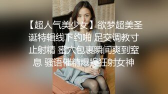 【超人气美少女】欲梦超美圣诞特辑线下约啪 足交调教寸止射精 蜜穴包裹瞬间爽到窒息 骚语催精爆操狂射女神