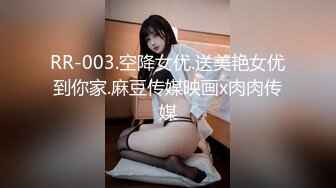 RR-003.空降女优.送美艳女优到你家.麻豆传媒映画x肉肉传媒