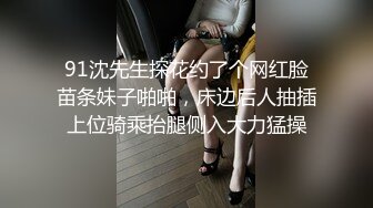 91沈先生探花约了个网红脸苗条妹子啪啪，床边后人抽插上位骑乘抬腿侧入大力猛操