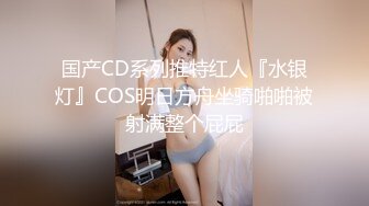 国产CD系列推特红人『水银灯』COS明日方舟坐骑啪啪被射满整个屁屁